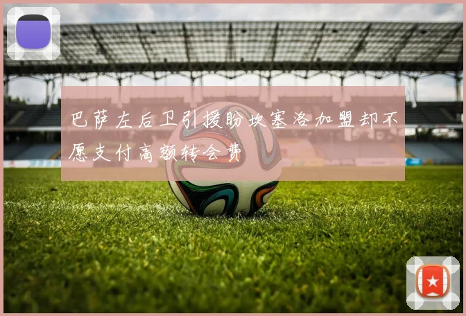 巴萨左后卫引援盼坎塞洛加盟却不愿支付高额转会费