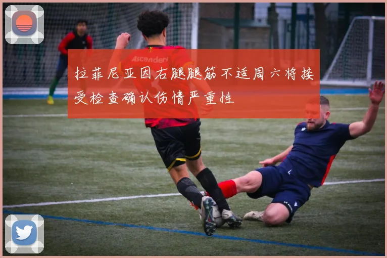 拉菲尼亚因右腿腿筋不适周六将接受检查确认伤情严重性