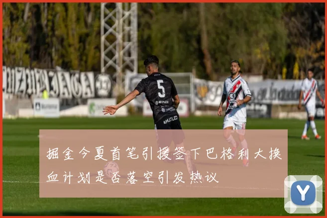 掘金今夏首笔引援签下巴格利大换血计划是否落空引发热议