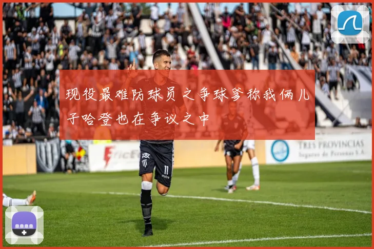 现役最难防球员之争球爹称我俩儿子哈登也在争议之中