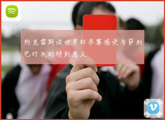 约克雷斯谈世界杯参赛感受与萨利巴对决的特别意义