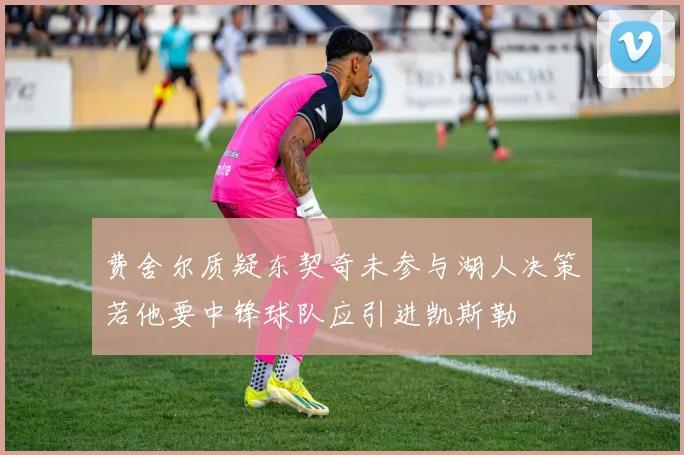 费舍尔质疑东契奇未参与湖人决策若他要中锋球队应引进凯斯勒