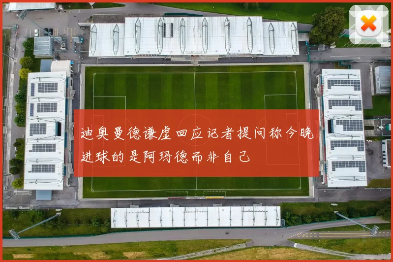 迪奥曼德谦虚回应记者提问称今晚进球的是阿玛德而非自己