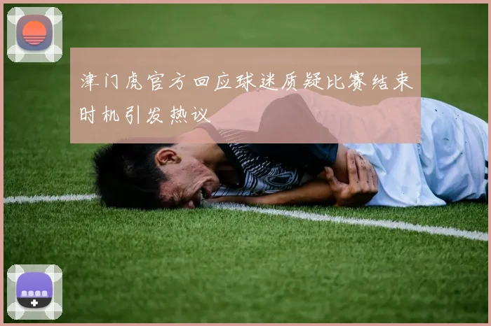 津门虎官方回应球迷质疑比赛结束时机引发热议