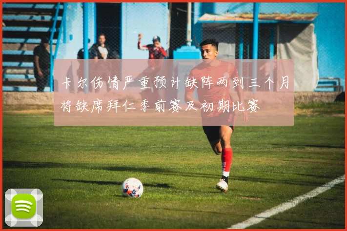 卡尔伤情严重预计缺阵两到三个月将缺席拜仁季前赛及初期比赛