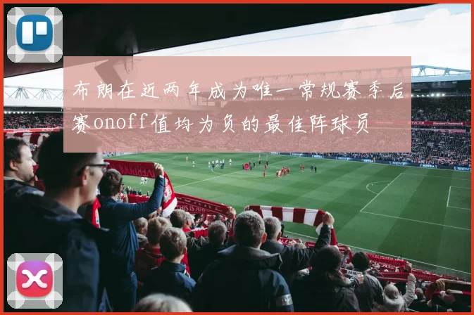 布朗在近两年成为唯一常规赛季后赛onoff值均为负的最佳阵球员