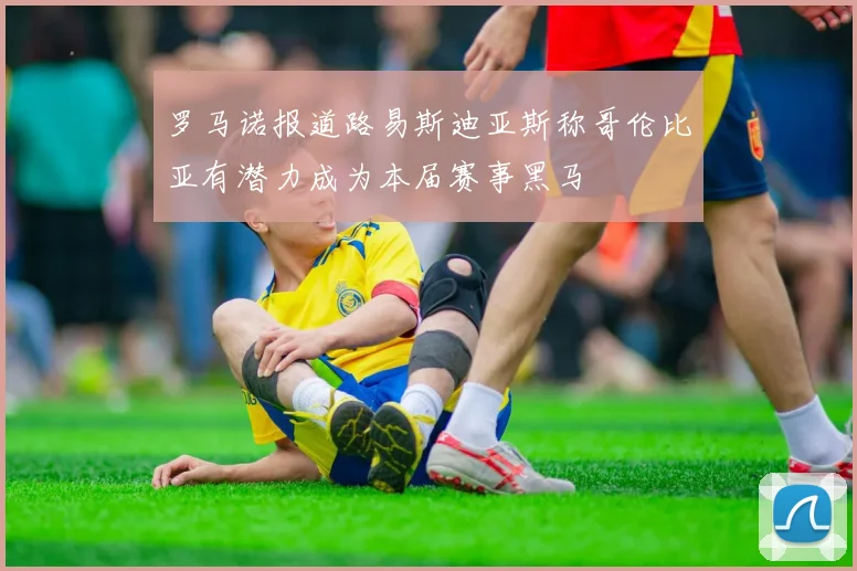 罗马诺报道路易斯迪亚斯称哥伦比亚有潜力成为本届赛事黑马