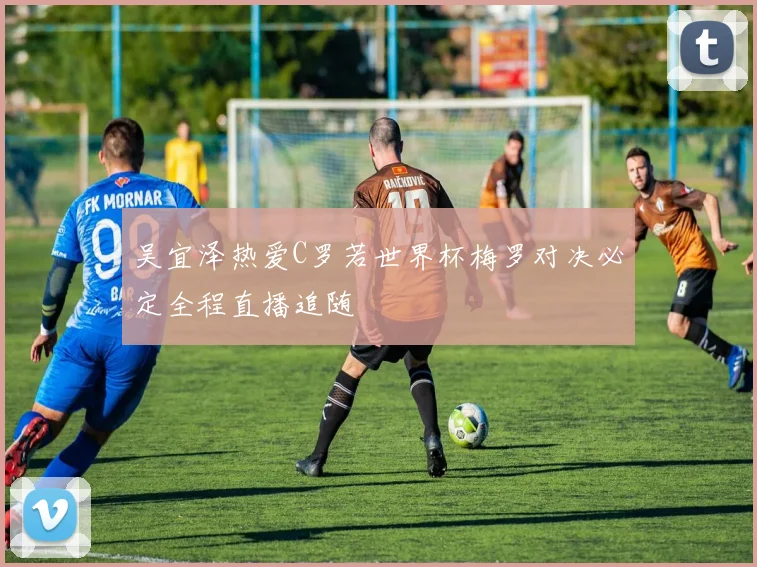 吴宜泽热爱C罗若世界杯梅罗对决必定全程直播追随