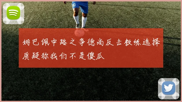 姆巴佩中路之争德尚反击教练选择质疑称我们不是傻瓜