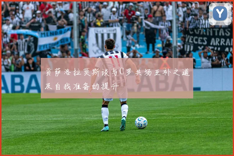 贡萨洛拉莫斯谈与C罗共场互补之道及自我准备的提升